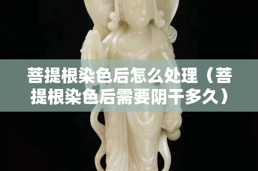 菩提根染色后怎么处理（菩提根染色后需要阴干多久）