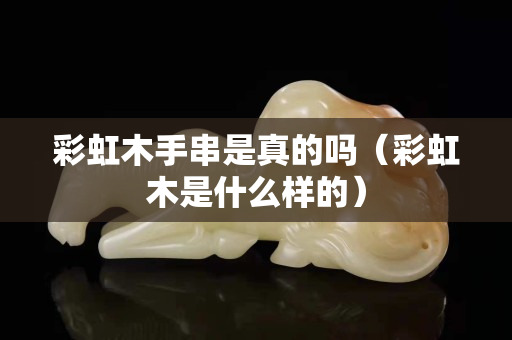 彩虹木手串是真的吗（彩虹木是什么样的）