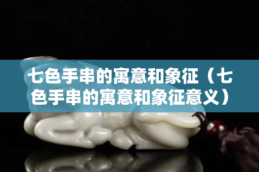 七色手串的寓意和象征（七色手串的寓意和象征意义）