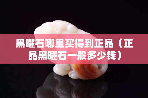 黑曜石哪里买得到正品（正品黑曜石一般多少钱）