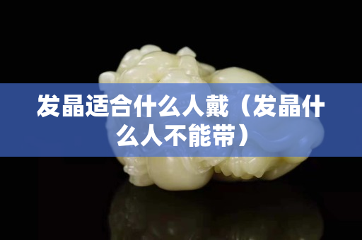 发晶适合什么人戴（发晶什么人不能带）