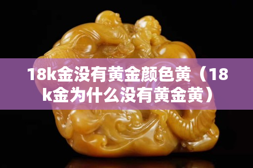 18k金没有黄金颜色黄（18k金为什么没有黄金黄）