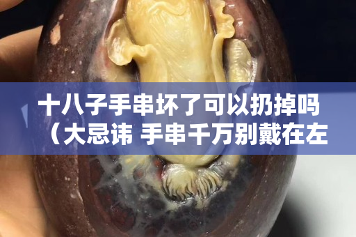 十八子手串坏了可以扔掉吗（大忌讳 手串千万别戴在左手上）