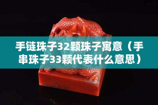 手链珠子32颗珠子寓意（手串珠子33颗代表什么意思）