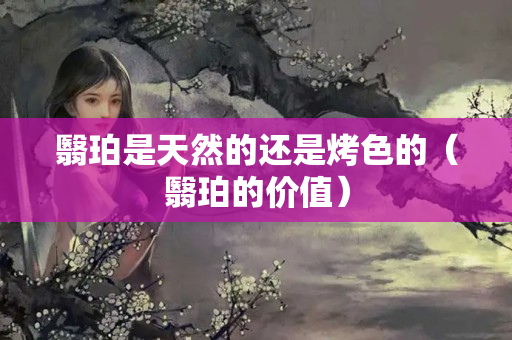 翳珀是天然的还是烤色的（翳珀的价值）