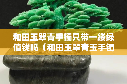 和田玉翠青手镯只带一缕绿值钱吗（和田玉翠青玉手镯好不好）