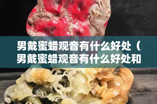男戴蜜蜡观音有什么好处（男戴蜜蜡观音有什么好处和坏处）