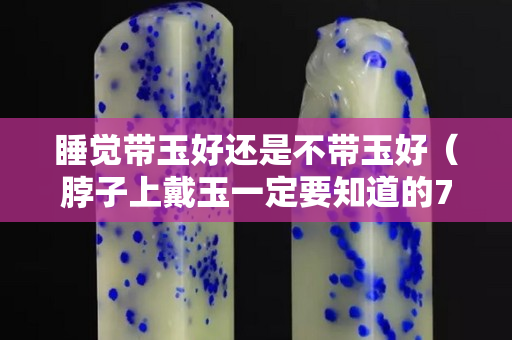 睡觉带玉好还是不带玉好（脖子上戴玉一定要知道的7大禁忌）