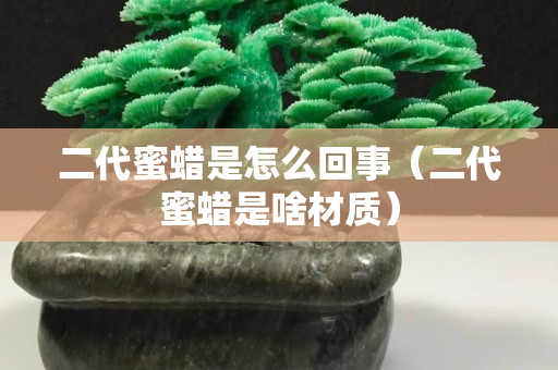 二代蜜蜡是怎么回事（二代蜜蜡是啥材质）
