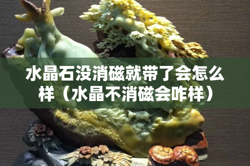 水晶石没消磁就带了会怎么样（水晶不消磁会咋样）