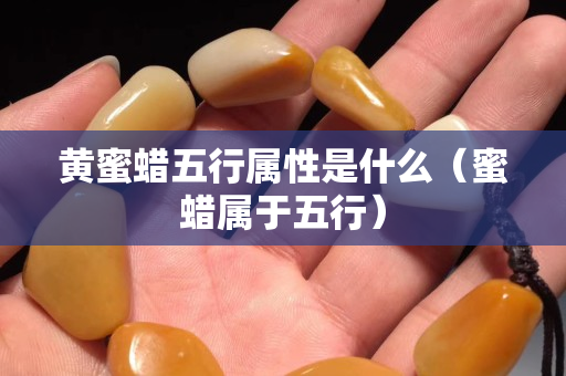 黄蜜蜡五行属性是什么（蜜蜡属于五行）