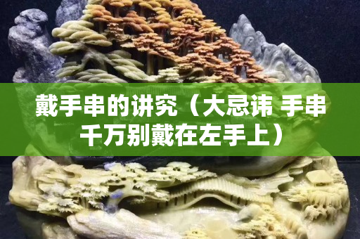 戴手串的讲究（大忌讳 手串千万别戴在左手上）