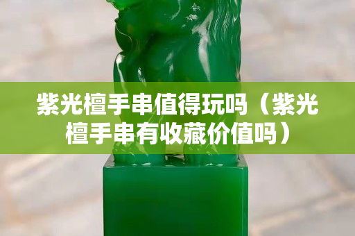 紫光檀手串值得玩吗（紫光檀手串有收藏价值吗）