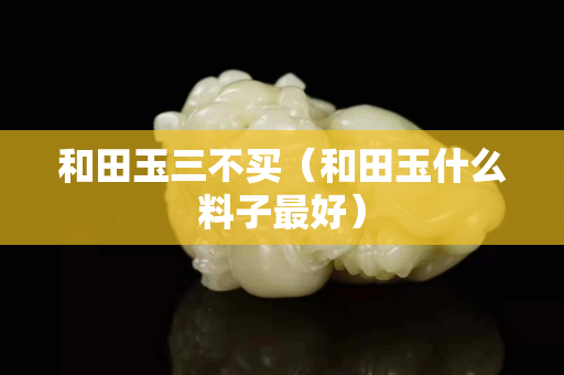 和田玉三不买（和田玉什么料子最好）