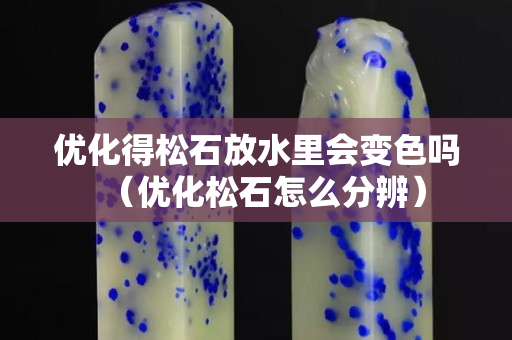 优化得松石放水里会变色吗（优化松石怎么分辨）