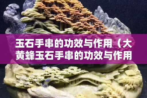 玉石手串的功效与作用（大黄蜂玉石手串的功效与作用）