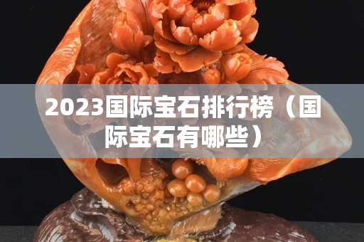 2023国际宝石排行榜（国际宝石有哪些）