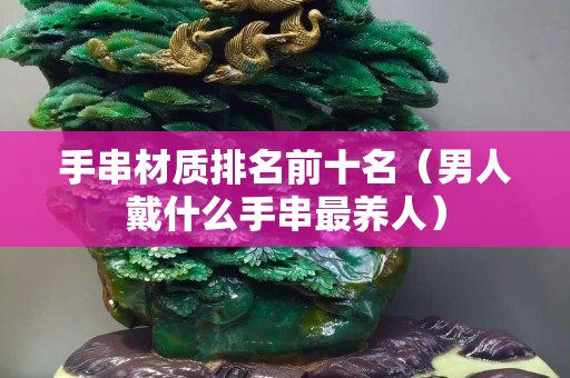 手串材质排名前十名（男人戴什么手串最养人）