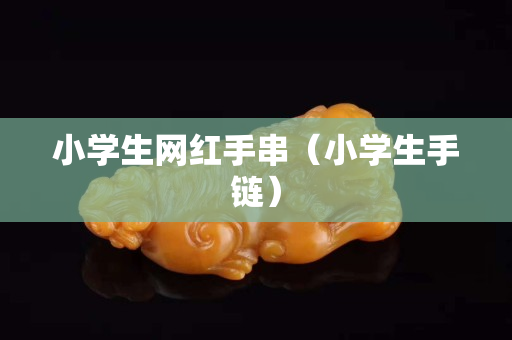 小学生网红手串（小学生手链）