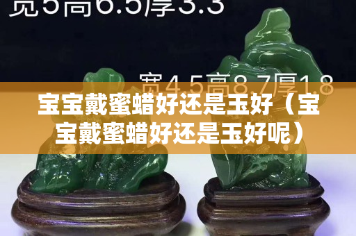 宝宝戴蜜蜡好还是玉好（宝宝戴蜜蜡好还是玉好呢）