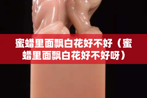 蜜蜡里面飘白花好不好（蜜蜡里面飘白花好不好呀）