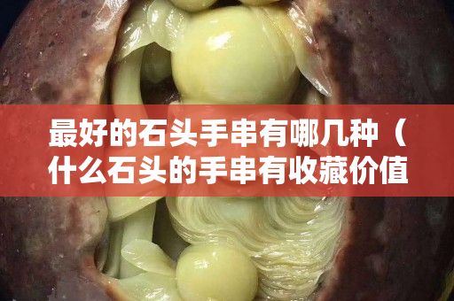 最好的石头手串有哪几种（什么石头的手串有收藏价值）