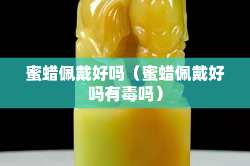蜜蜡佩戴好吗（蜜蜡佩戴好吗有毒吗）