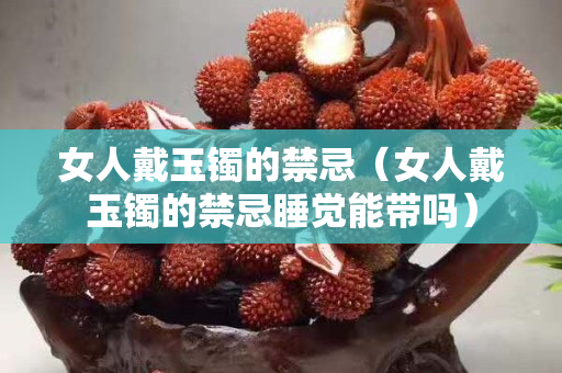 女人戴玉镯的禁忌（女人戴玉镯的禁忌睡觉能带吗）
