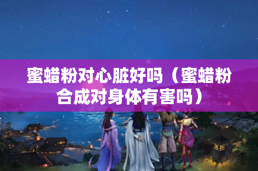 蜜蜡粉对心脏好吗（蜜蜡粉合成对身体有害吗）