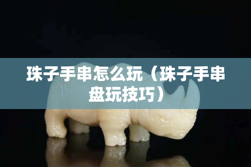 珠子手串怎么玩（珠子手串盘玩技巧）