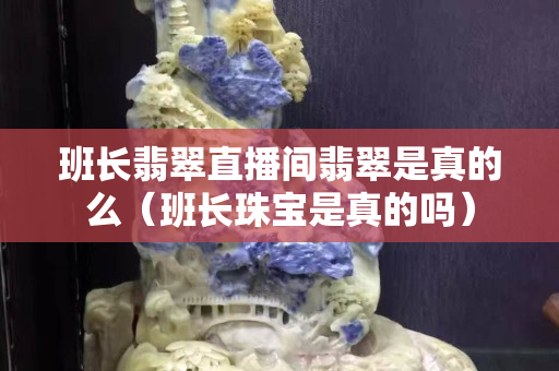 班长翡翠直播间翡翠是真的么（班长珠宝是真的吗）