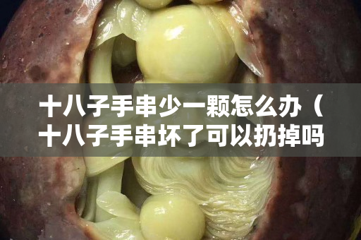 十八子手串少一颗怎么办（十八子手串坏了可以扔掉吗）