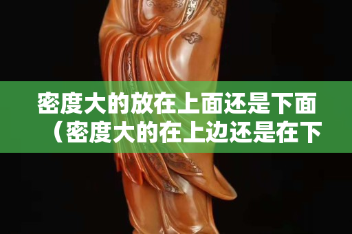 密度大的放在上面还是下面（密度大的在上边还是在下边）