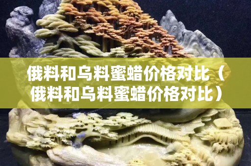 俄料和乌料蜜蜡价格对比（俄料和乌料蜜蜡价格对比）