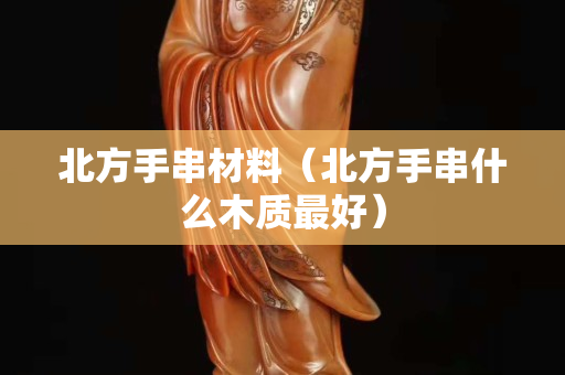 北方手串材料（北方手串什么木质最好）