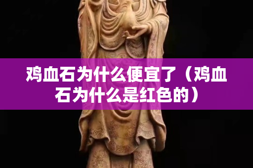 鸡血石为什么便宜了（鸡血石为什么是红色的）