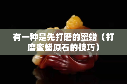 有一种是先打磨的蜜蜡（打磨蜜蜡原石的技巧）