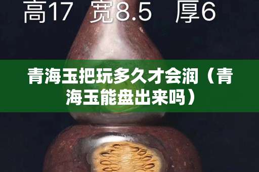 青海玉把玩多久才会润（青海玉能盘出来吗）