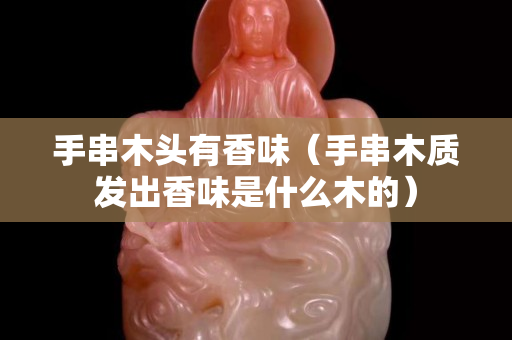 手串木头有香味（手串木质发出香味是什么木的）