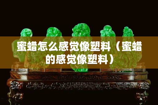 蜜蜡怎么感觉像塑料（蜜蜡的感觉像塑料）