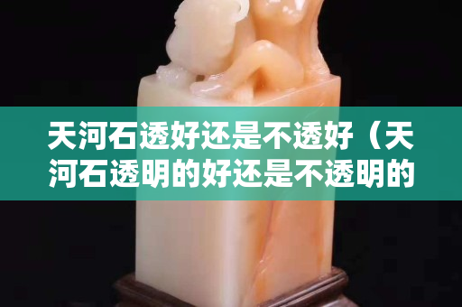 天河石透好还是不透好（天河石透明的好还是不透明的好）