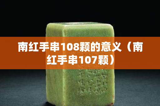 南红手串108颗的意义（南红手串107颗）
