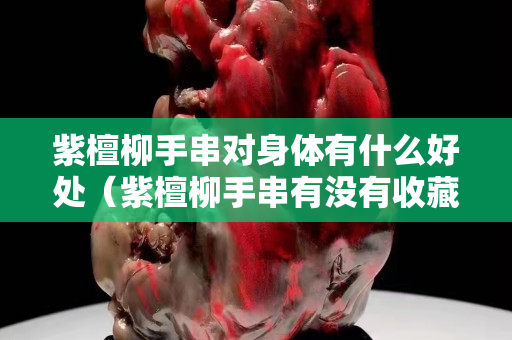 紫檀柳手串对身体有什么好处（紫檀柳手串有没有收藏价值）