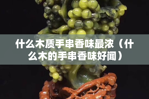 什么木质手串香味最浓（什么木的手串香味好闻）