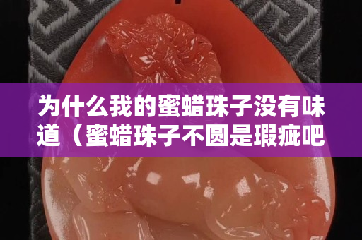 为什么我的蜜蜡珠子没有味道（蜜蜡珠子不圆是瑕疵吧）
