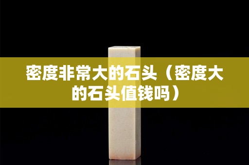 密度非常大的石头（密度大的石头值钱吗）