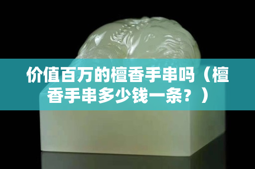 价值百万的檀香手串吗（檀香手串多少钱一条？）