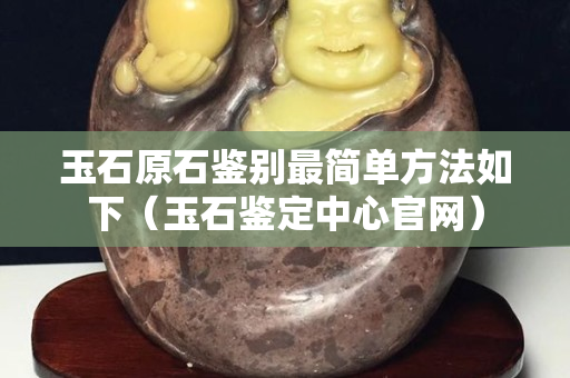 玉石原石鉴别最简单方法如下（玉石鉴定中心官网）