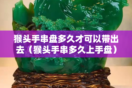 猴头手串盘多久才可以带出去（猴头手串多久上手盘）