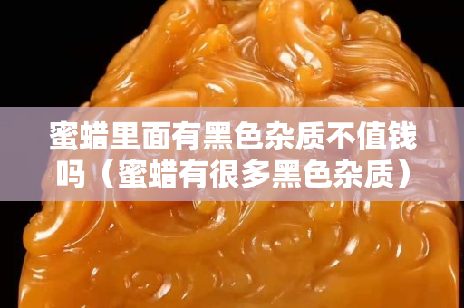 蜜蜡里面有黑色杂质不值钱吗（蜜蜡有很多黑色杂质）